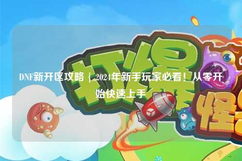 DNF新開區(qū)攻略 | 2024年新手玩家必看！從零開始快速上手