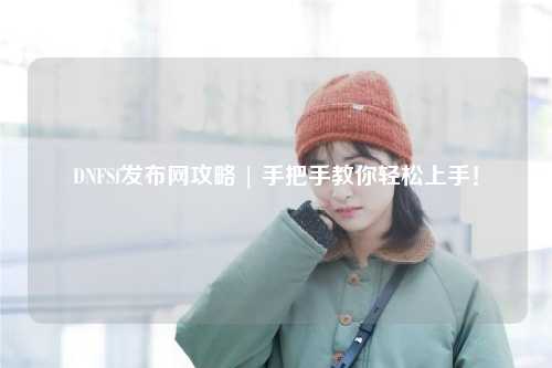 DNFSf發(fā)布網(wǎng)攻略 | 手把手教你輕松上手!