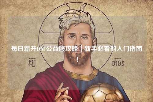 每日新開DNF公益服攻略|新手必看的入門指南!