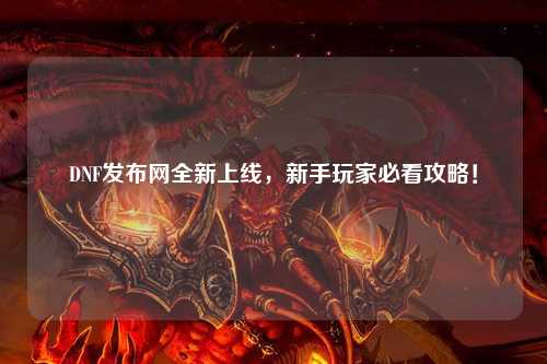 DNF發(fā)布網(wǎng)全新上線，新手玩家必看攻略！