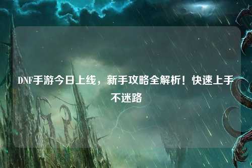 DNF手游今日上線,新手攻略全解析!快速上手不迷路