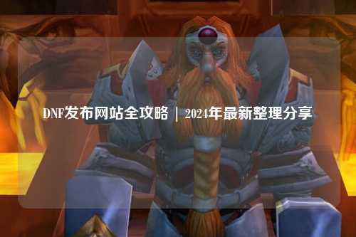 DNF發布網站全攻略 | 2024年最新整理分享