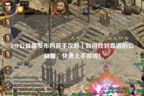 DNF公益服發(fā)布網(wǎng)新手攻略｜如何找到靠譜的公益服，快速上手游戲！