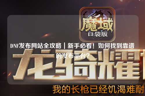 DNF發布網站全攻略|新手必看!如何找到靠譜的發布平臺?