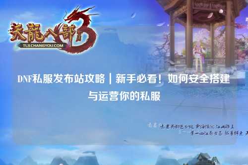 DNF私服發布站攻略｜新手必看！如何安全搭建與運營你的私服