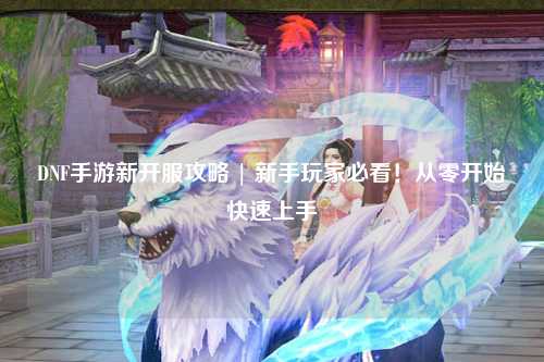 DNF手游新開服攻略 | 新手玩家必看!從零開始快速上手