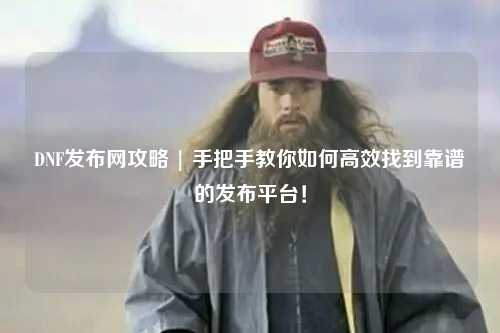 DNF發布網攻略 | 手把手教你如何高效找到靠譜的發布平臺！