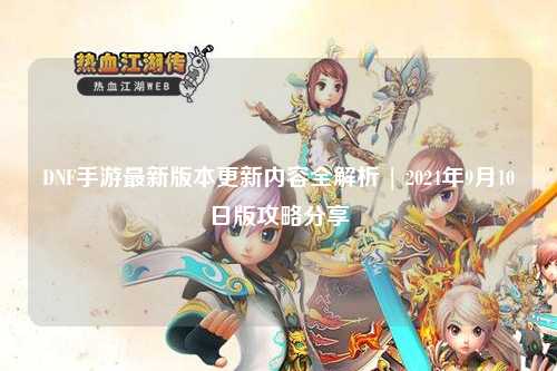 DNF手游最新版本更新內(nèi)容全解析 | 2024年9月10日版攻略分享