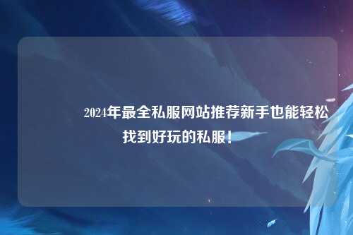 ??2024年最全私服網(wǎng)站推薦新手也能輕松找到好玩的私服!