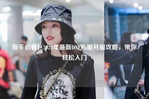 新手必看!2024年最新DNF私服開服攻略,帶你輕松入門