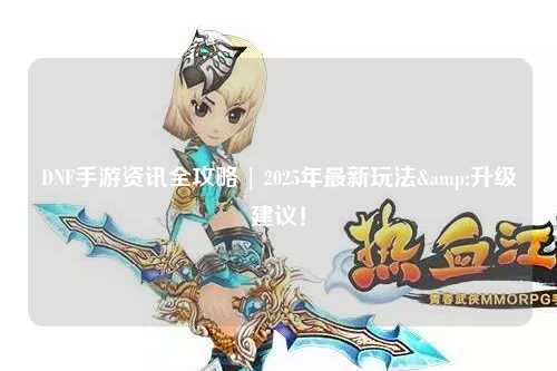 DNF手游資訊全攻略 | 2025年最新玩法&升級建議！