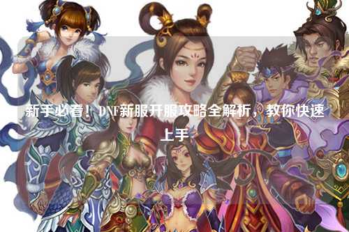 新手必看!DNF新服開(kāi)服攻略全解析,教你快速上手