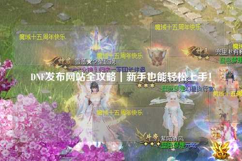 DNF發(fā)布網(wǎng)站全攻略｜新手也能輕松上手！