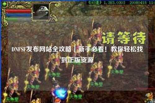 DNFSF發(fā)布網(wǎng)站全攻略|新手必看!教你輕松找到正版資源