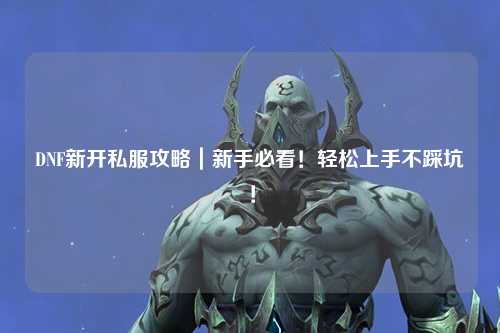 DNF新開私服攻略｜新手必看！輕松上手不踩坑！