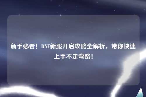 新手必看!DNF新服開啟攻略全解析,帶你快速上手不走彎路!