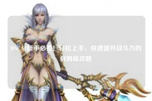 DNF SF新手必看!輕松上手,快速提升戰斗力的保姆級攻略?
