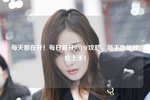 每天都在開！每日新開DNFSF攻略，新手也能輕松上手！