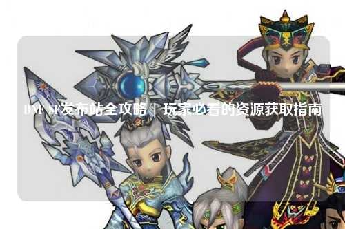 DNF SF發(fā)布站全攻略 | 玩家必看的資源獲取指南