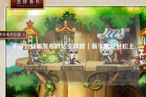 手游公益服發(fā)布網(wǎng)站全攻略｜新手也能輕松上手！