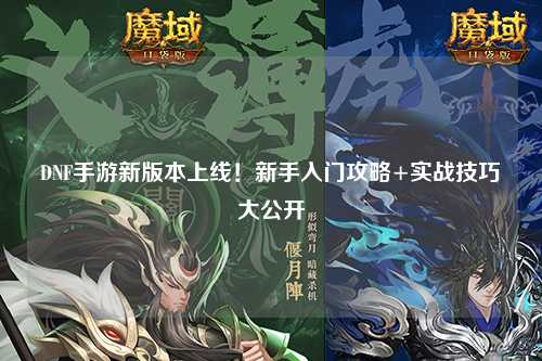 DNF手游新版本上線!新手入門攻略+實(shí)戰(zhàn)技巧大公開?