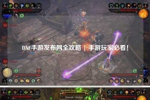 DNF手游發(fā)布網(wǎng)全攻略 | 手游玩家必看！