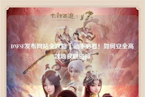 DNFSF發布網站全攻略|新手必看!如何安全高效地獲取資源