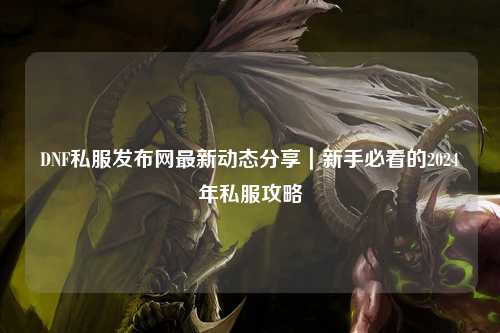DNF私服發(fā)布網(wǎng)最新動(dòng)態(tài)分享|新手必看的2024年私服攻略