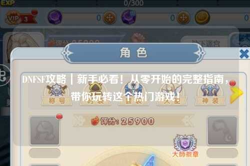 DNFSF攻略|新手必看!從零開始的完整指南,帶你玩轉這個熱門游戲!