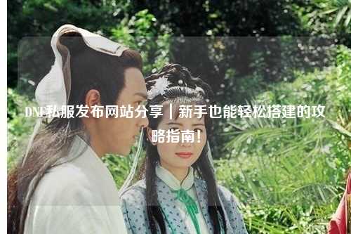 DNF私服發(fā)布網(wǎng)站分享｜新手也能輕松搭建的攻略指南！