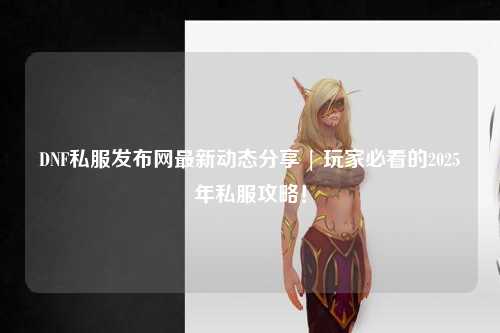 DNF私服發布網最新動態分享 | 玩家必看的2025年私服攻略!