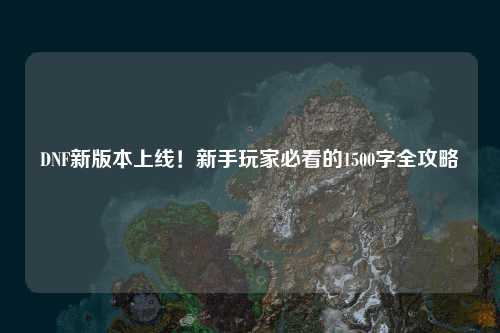 DNF新版本上線!新手玩家必看的1500字全攻略