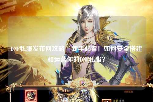 DNF私服發(fā)布網(wǎng)攻略 | 新手必看！如何安全搭建和運(yùn)營你的DNF私服？