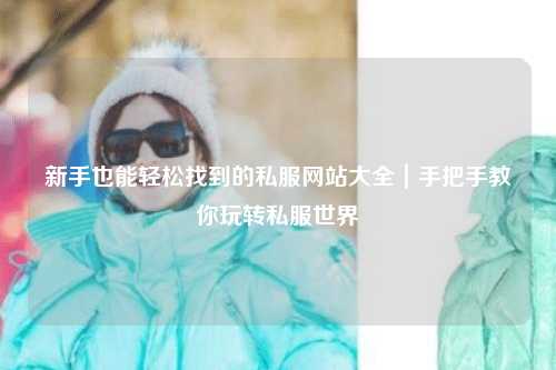 新手也能輕松找到的私服網(wǎng)站大全｜手把手教你玩轉(zhuǎn)私服世界