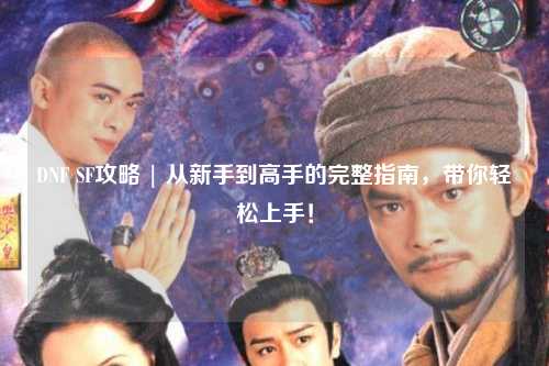 DNF SF攻略 | 從新手到高手的完整指南，帶你輕松上手！