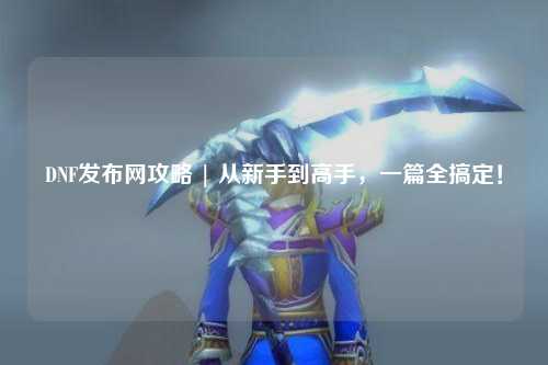 DNF發布網攻略 | 從新手到高手，一篇全搞定！