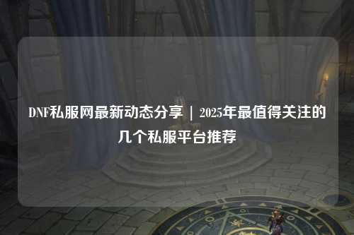 DNF私服網(wǎng)最新動(dòng)態(tài)分享 | 2025年最值得關(guān)注的幾個(gè)私服平臺(tái)推薦