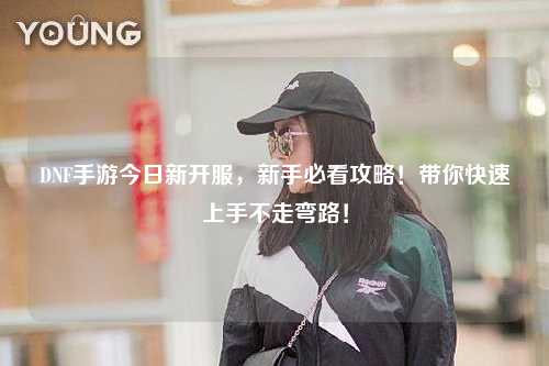DNF手游今日新開服,新手必看攻略!帶你快速上手不走彎路!