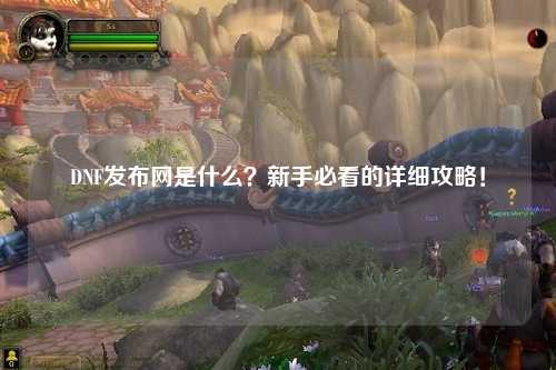 DNF發(fā)布網(wǎng)是什么？新手必看的詳細攻略！