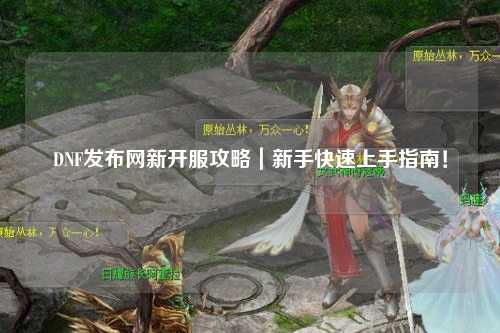 DNF發布網新開服攻略|新手快速上手指南!