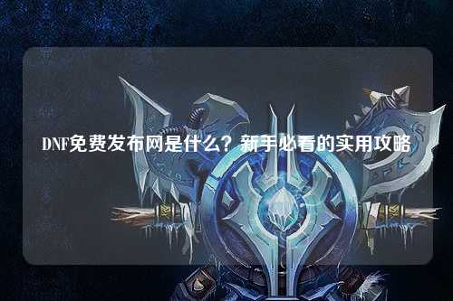 DNF免費(fèi)發(fā)布網(wǎng)是什么？新手必看的實(shí)用攻略
