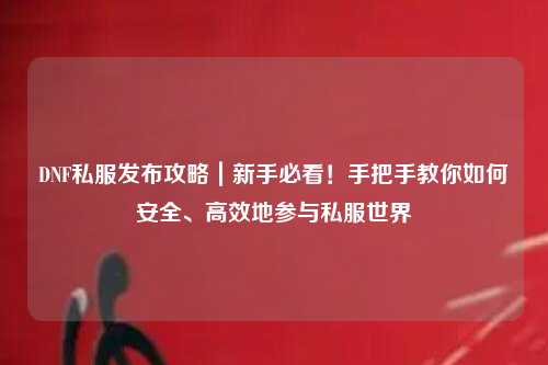 DNF私服發布攻略｜新手必看！手把手教你如何安全、高效地參與私服世界