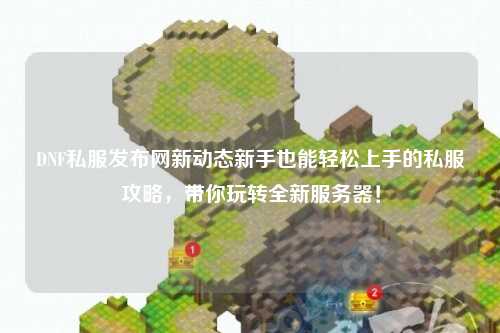 DNF私服發(fā)布網(wǎng)新動態(tài)新手也能輕松上手的私服攻略,帶你玩轉(zhuǎn)全新服務(wù)器!