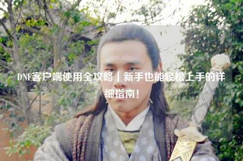 DNF客戶(hù)端使用全攻略|新手也能輕松上手的詳細(xì)指南!