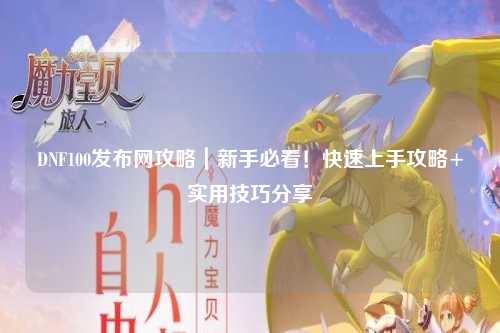 DNF100發(fā)布網(wǎng)攻略｜新手必看！快速上手攻略+實(shí)用技巧分享
