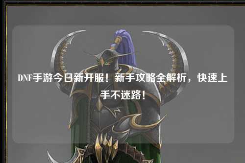 DNF手游今日新開服!新手攻略全解析,快速上手不迷路!