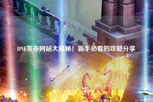 DNF發(fā)布網(wǎng)站大揭秘!新手必看的攻略分享?