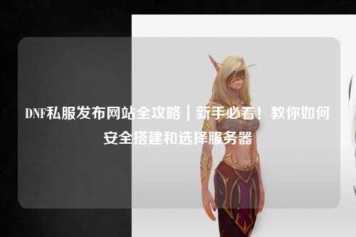 DNF私服發(fā)布網(wǎng)站全攻略|新手必看!教你如何安全搭建和選擇服務(wù)器