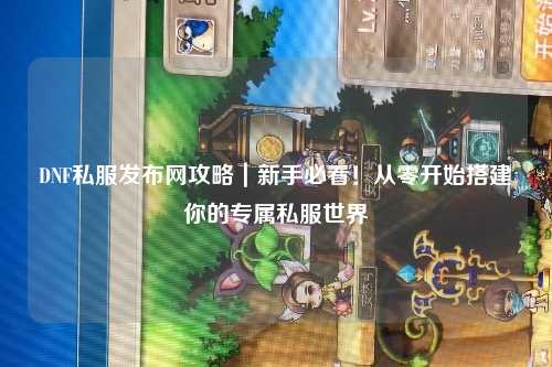 DNF私服發布網攻略｜新手必看！從零開始搭建你的專屬私服世界