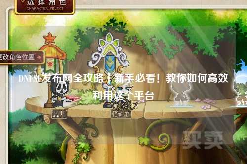 DNFSF發(fā)布網(wǎng)全攻略｜新手必看！教你如何高效利用這個平臺